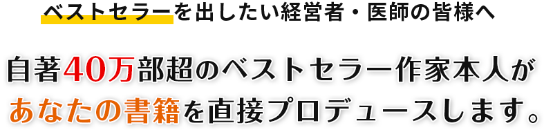 ベストセラーを出したい経営者・医師の皆様へ 自著40万部超のベストセラー作家本人があなたの書籍を直接プロデュースします。