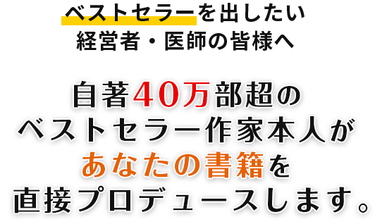 ベストセラーを出したい経営者・医師の皆様へ 自著40万部超のベストセラー作家本人があなたの書籍を直接プロデュースします。