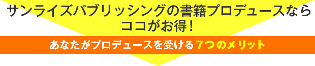 サンライズパブリッシングの書籍プロデュースならココがお得！
あなたがプロデュースを受ける７つのメリット