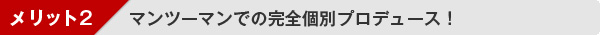 メリット２：マンツーマンでの完全個別プロデュース！