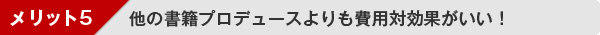 メリット５：他の書籍プロデュースよりも費用対効果がいい！