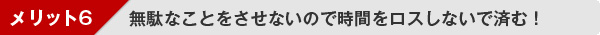 メリット６：無駄なことをさせないので時間をロスしないで済む！