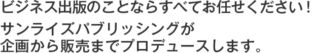 ビジネス出版のことならすべてお任せください！
サンライズパブリッシングが企画から販売までプロデュースします。